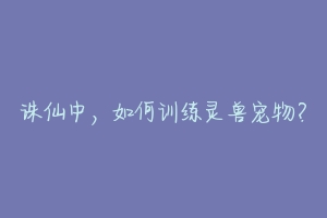 诛仙中,如何训练灵兽宠物?