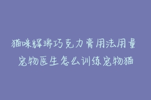 猫咪辉瑞巧克力膏用法用量 宠物医生怎么训练宠物猫