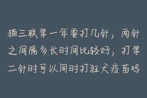 猫三联第一年要打几针,两针之间隔多长时间比较好,打第二针时可以同时打狂犬疫苗吗 小猫疫苗和狂犬怎么打