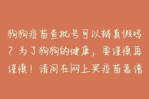 狗狗疫苗查批号可以辩真假吗?为了狗狗的健康,要谨慎再谨慎!请问在网上买疫苗靠谱吗?怎么辩真假 怎么在网上买宠物疫苗