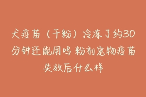 犬疫苗(干粉)冷冻了约30分钟还能用吗 粉剂宠物疫苗失效后什么样