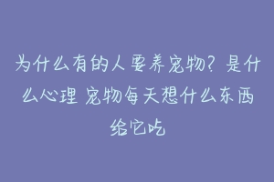 为什么有的人要养宠物?是什么心理 宠物每天想什么东西给它吃