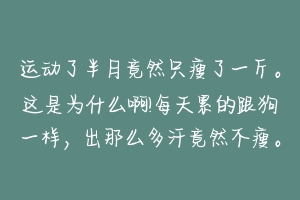 运动了半月竟然只瘦了一斤。这是为什么啊!每天累的跟狗一样,出那么多汗竟然不瘦。来个专业达人解答一下 狗狗出汗怎么办啊