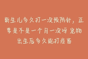 新生儿多久打一次预防针,正常是不是一个月一次呀 宠物出生后多久能打疫苗