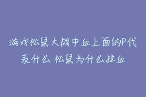 游戏松鼠大战中血上面的P代表什么 松鼠为什么拉血