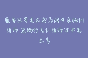 魔兽世界怎么成为战斗宠物训练师 宠物行为训练师证书怎么考