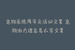 宠物医院周年庆活动文案 宠物治疗理念怎么写文案
