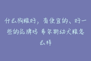 什么狗粮好,有便宜的、好一些的品牌吗 希尔斯幼犬粮怎么样