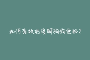 如何有效地缓解狗狗便秘?
