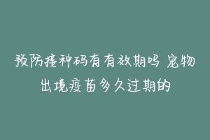 预防接种码有有效期吗 宠物出境疫苗多久过期的
