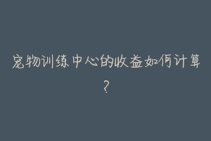 宠物训练中心的收益如何计算?